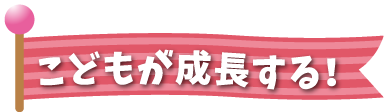 こどもが成長する！