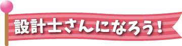 設計士さんになろう！