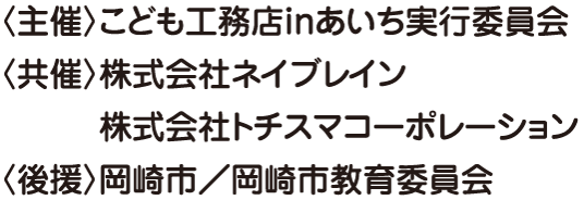 〈主催〉こども工務店inあいち実行委員会〈共催〉株式会社ネイブレイン、株式会社トチスマコーポレーション〈後援〉岡崎市／岡崎市教育委員会