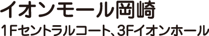 イオンモール岡崎　1Fセントラルコート、3Fイオンホール