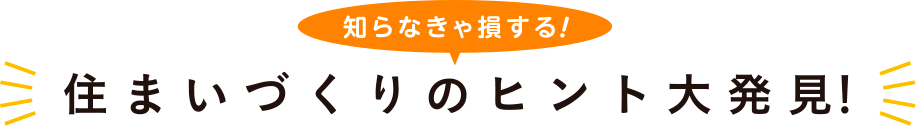 知らなきゃ損する住まいづくりのヒント大発見！