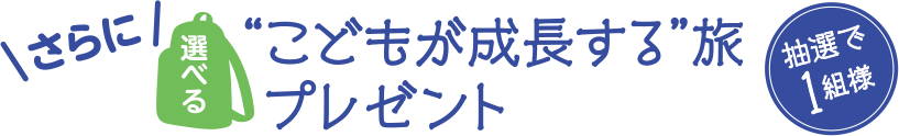 さらに選べる“こどもが成長する”旅プレゼント抽選で1組様